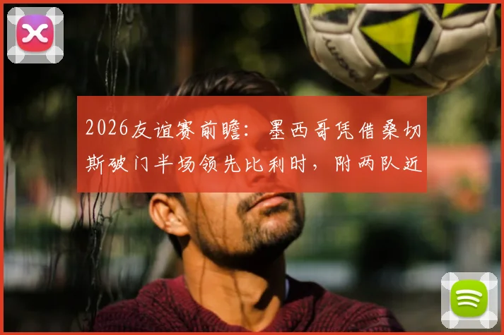 2026友谊赛前瞻:墨西哥凭借桑切斯破门半场领先比利时,附两队近期交锋深度解析与赛事看点