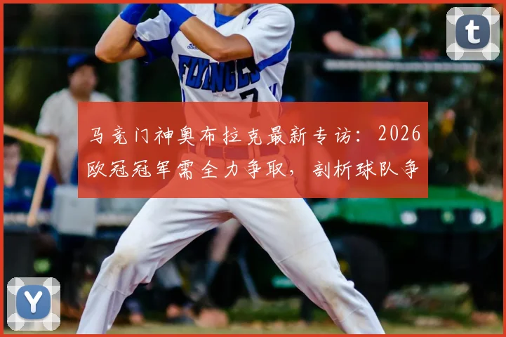 马竞门神奥布拉克最新专访：2026欧冠冠军需全力争取，剖析球队争冠心态与关键步骤