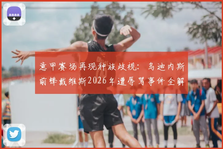 意甲赛场再现种族歧视：乌迪内斯前锋戴维斯2026年遭辱骂事件全解析，看联盟如何采取行动处罚此类行为