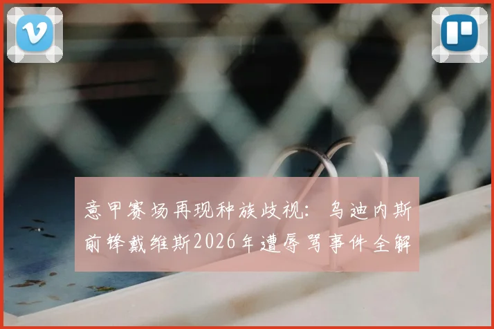 意甲赛场再现种族歧视:乌迪内斯前锋戴维斯2026年遭辱骂事件全解析,看联盟如何采取行动处罚此类行为
