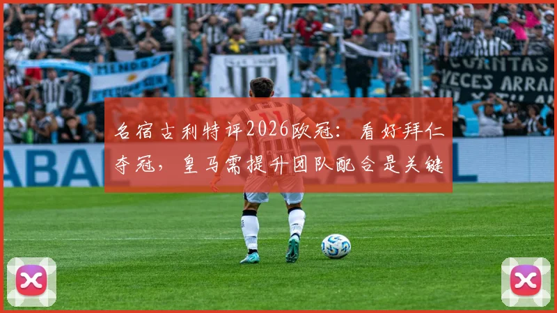 名宿古利特评2026欧冠：看好拜仁夺冠，皇马需提升团队配合是关键