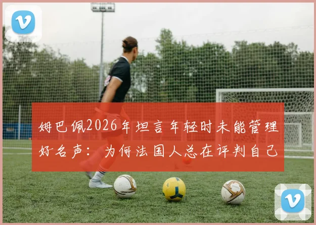 姆巴佩2026年坦言年轻时未能管理好名声:为何法国人总在评判自己人?