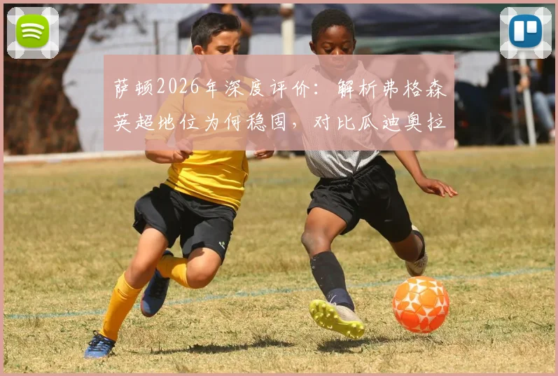 萨顿2026年深度评价：解析弗格森英超地位为何稳固，对比瓜迪奥拉带来的战术革新与现象级影响力