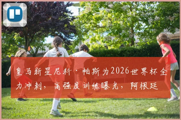 皇马新星尼科·帕斯为2026世界杯全力冲刺，高强度训练曝光，阿根廷中场竞争分析