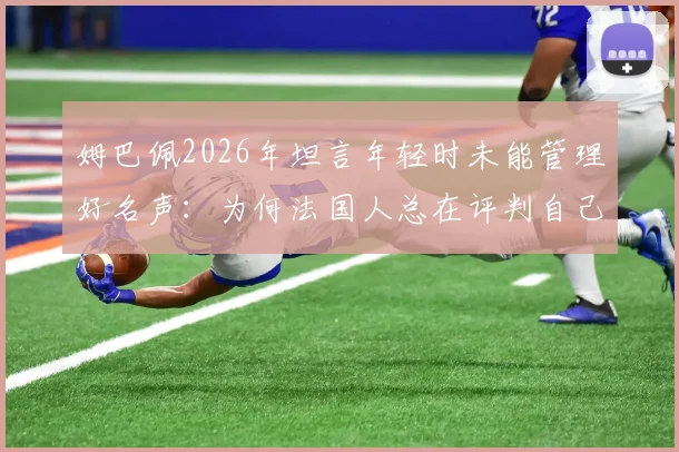 姆巴佩2026年坦言年轻时未能管理好名声：为何法国人总在评判自己人？