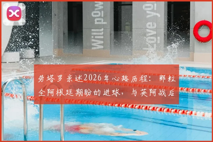 劳塔罗亲述2026年心路历程：那粒全阿根廷期盼的进球，与英阿战后泪洒更衣室的真相