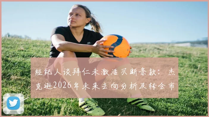 经纪人谈拜仁未激活买断条款:杰克逊2026年未来去向分析及转会市场最新动态解读