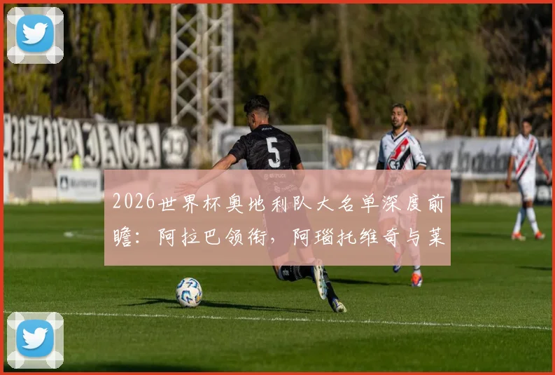 2026世界杯奥地利队大名单深度前瞻：阿拉巴领衔，阿瑙托维奇与莱默核心解读，剖析阵容实力与战术前景