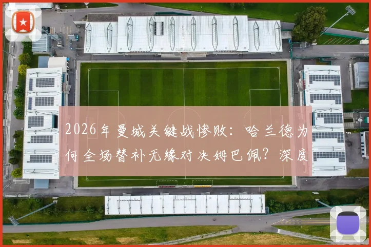 2026年曼城关键战惨败:哈兰德为何全场替补无缘对决姆巴佩?深度剖析瓜迪奥拉用人决策