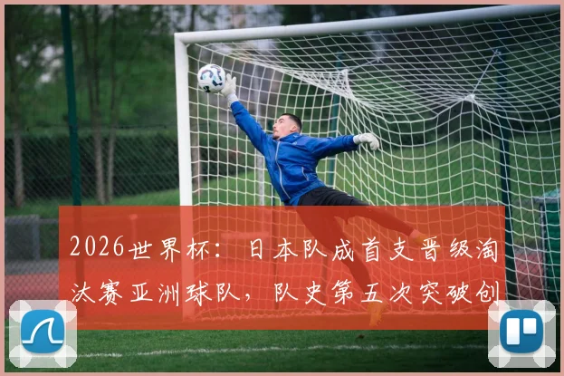 2026世界杯：日本队成首支晋级淘汰赛亚洲球队，队史第五次突破创纪录，详细分析其小组赛关键表现