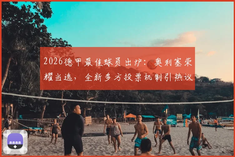 2026德甲最佳球员出炉:奥利塞荣耀当选,全新多方投票机制引热议