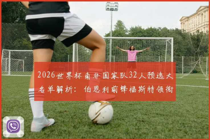 2026世界杯南非国家队32人预选大名单解析：伯恩利前锋福斯特领衔，阵容名单及球员分析一览