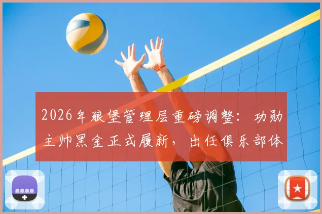 2026年狼堡管理层重磅调整：功勋主帅黑金正式履新，出任俱乐部体育总监