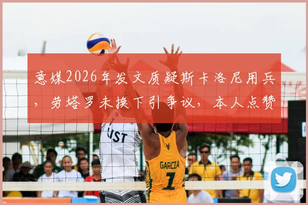 意媒2026年发文质疑斯卡洛尼用兵,劳塔罗未换下引争议,本人点赞回应引关注
