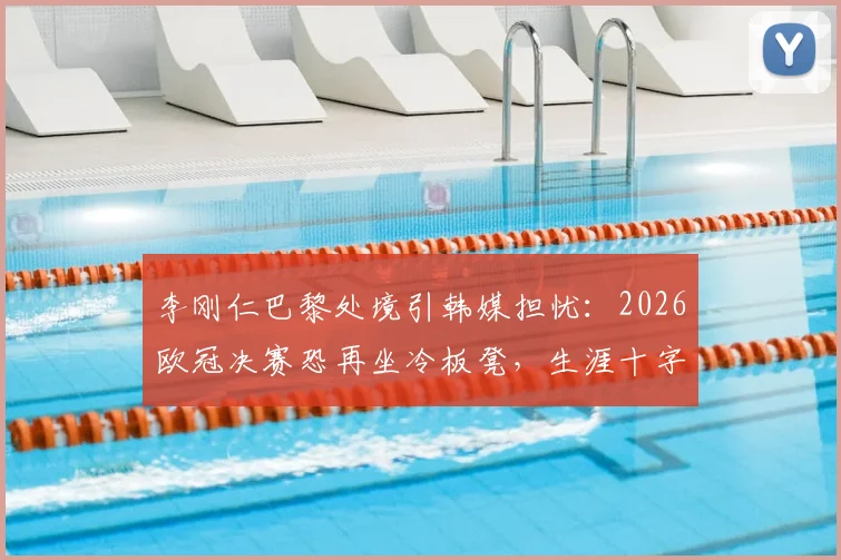李刚仁巴黎处境引韩媒担忧:2026欧冠决赛恐再坐冷板凳,生涯十字路口如何破局?