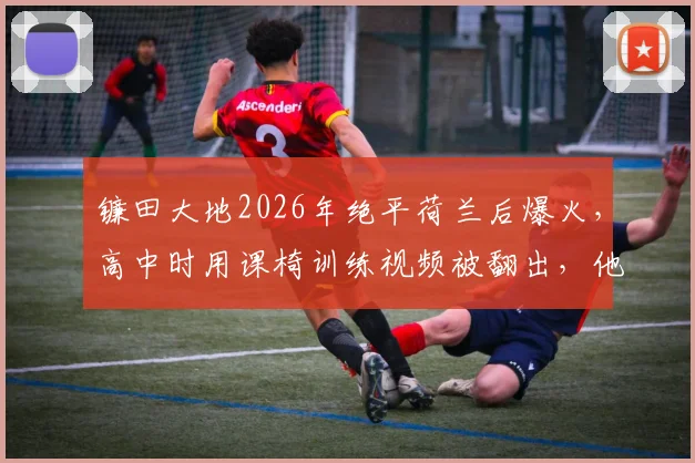 镰田大地2026年绝平荷兰后爆火，高中时用课椅训练视频被翻出，他早期如何自制器材提升技术？