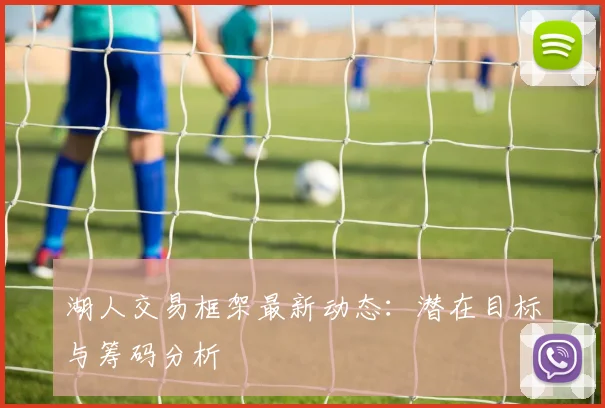 湖人交易框架最新动态：潜在目标与筹码分析