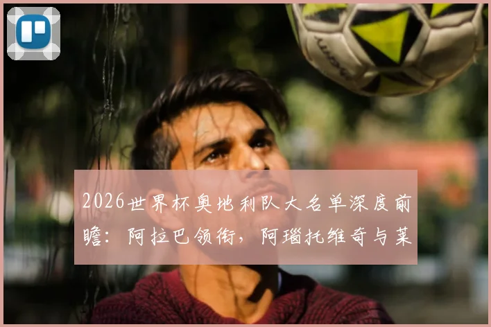 2026世界杯奥地利队大名单深度前瞻：阿拉巴领衔，阿瑙托维奇与莱默核心解读，剖析阵容实力与战术前景