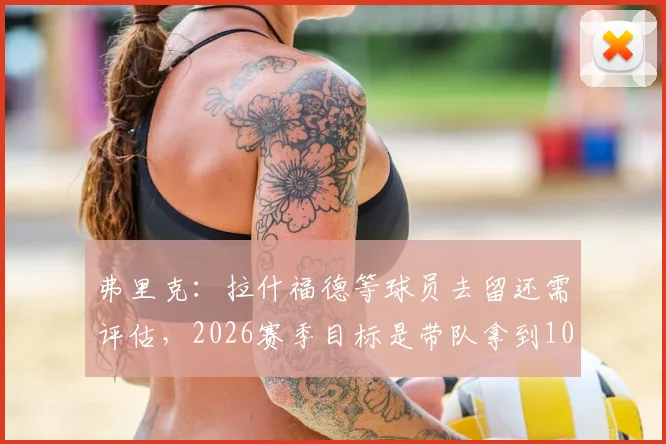 弗里克：拉什福德等球员去留还需评估，2026赛季目标是带队拿到100分