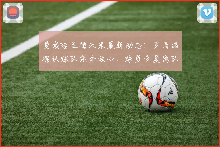 曼城哈兰德未来最新动态：罗马诺确认球队完全放心，球员今夏离队可能性分析及2026合同解读