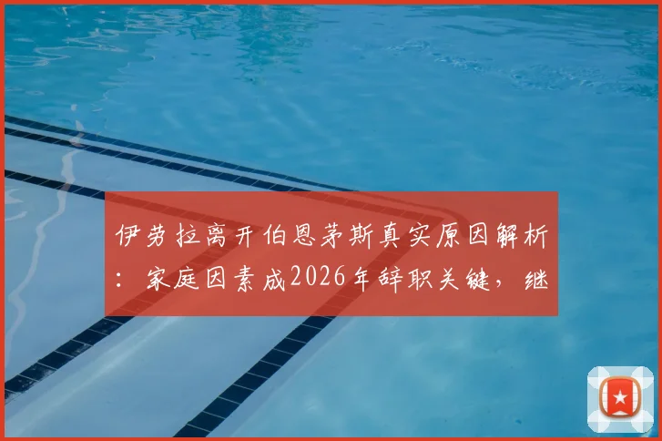 伊劳拉离开伯恩茅斯真实原因解析：家庭因素成2026年辞职关键，继任者人选与俱乐部未来展望