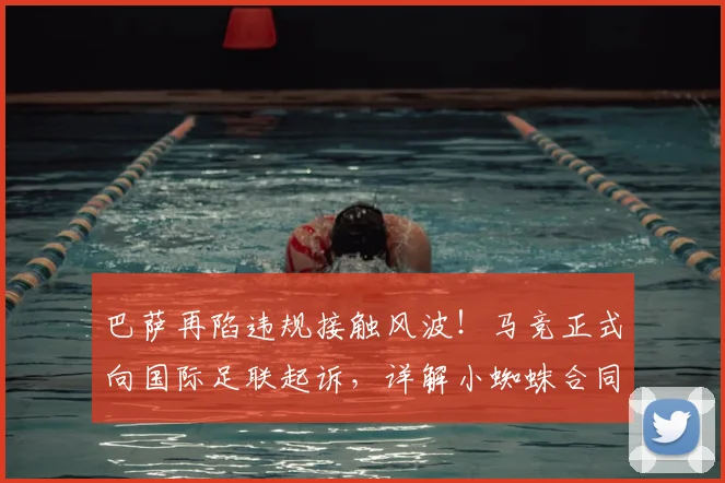 巴萨再陷违规接触风波！马竞正式向国际足联起诉，详解小蜘蛛合同保护期及潜在转会后果