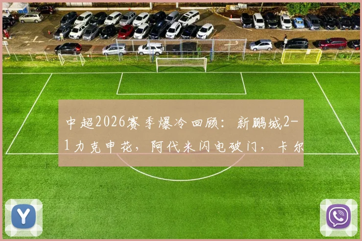 中超2026赛季爆冷回顾:新鹏城2-1力克申花,阿代米闪电破门,卡尔采夫、拉唐点射决胜,战术复盘与数据解析