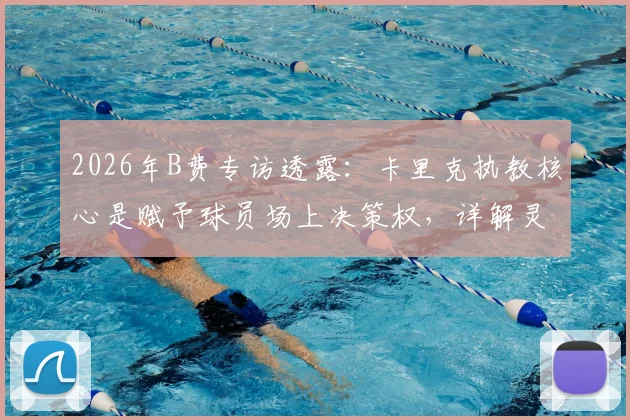 2026年B费专访透露:卡里克执教核心是赋予球员场上决策权,详解灵活分析战术的实战价值