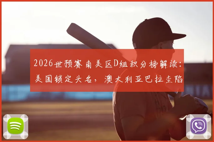 2026世预赛南美区D组积分榜解读：美国锁定头名，澳大利亚巴拉圭陷缠斗，土耳其提前出局原因何在？