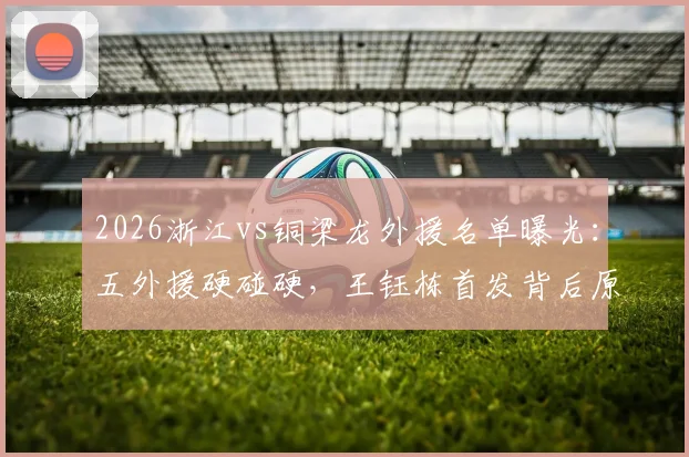 2026浙江vs铜梁龙外援名单曝光：五外援硬碰硬，王钰栋首发背后原因，深度解析向余望缺席影响