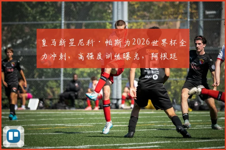皇马新星尼科·帕斯为2026世界杯全力冲刺,高强度训练曝光,阿根廷中场竞争分析