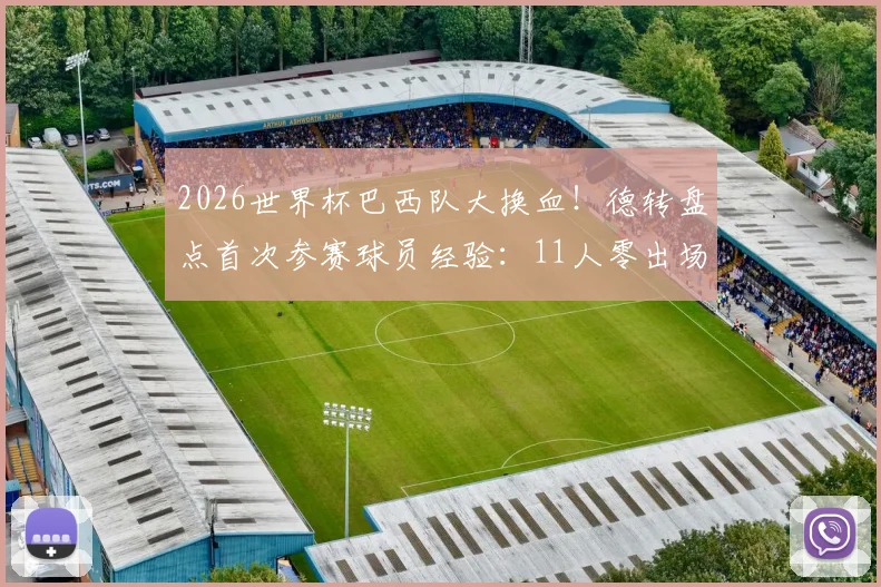 2026世界杯巴西队大换血!德转盘点首次参赛球员经验:11人零出场,新生代挑大梁