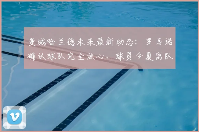 曼城哈兰德未来最新动态：罗马诺确认球队完全放心，球员今夏离队可能性分析及2026合同解读