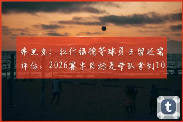 弗里克:拉什福德等球员去留还需评估,2026赛季目标是带队拿到100分