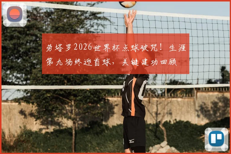 劳塔罗2026世界杯点球破咒！生涯第九场终迎首球，关键建功回顾