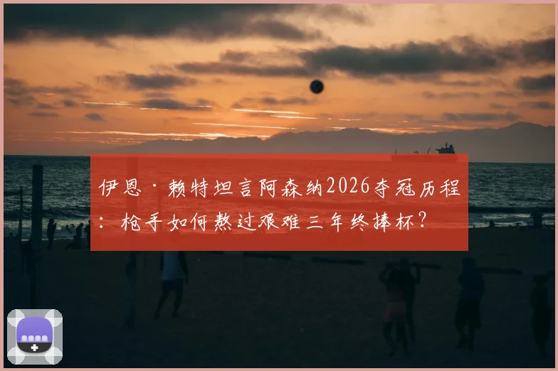 伊恩·赖特坦言阿森纳2026夺冠历程：枪手如何熬过艰难三年终捧杯？附深度访谈与球迷心声