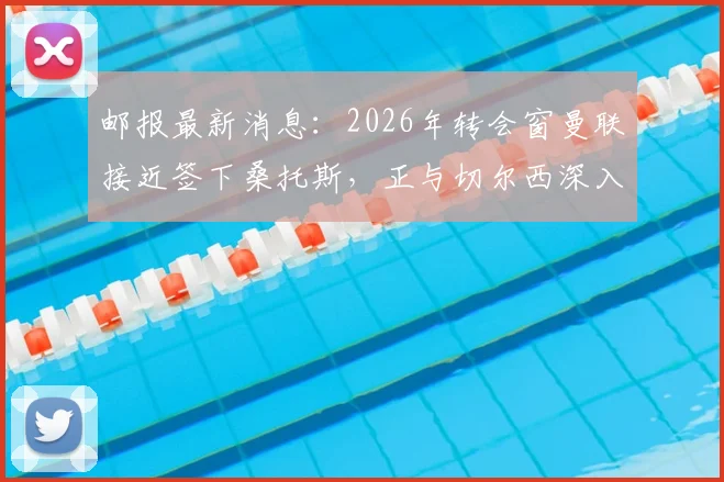 邮报最新消息：2026年转会窗曼联接近签下桑托斯，正与切尔西深入谈判细节曝光