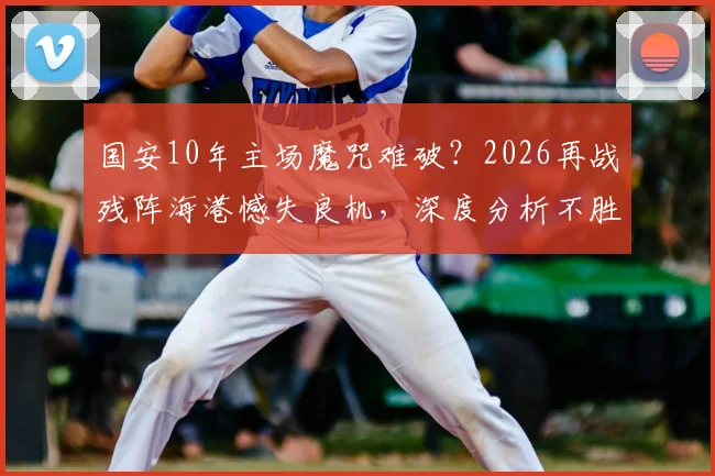 国安10年主场魔咒难破？2026再战残阵海港憾失良机，深度分析不胜原因与未来破局关键