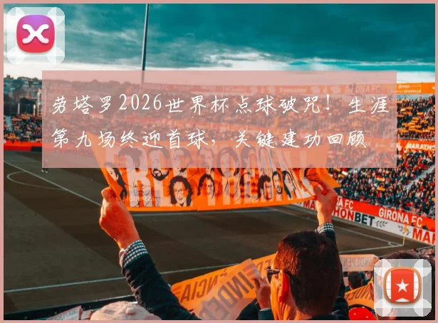 劳塔罗2026世界杯点球破咒!生涯第九场终迎首球,关键建功回顾