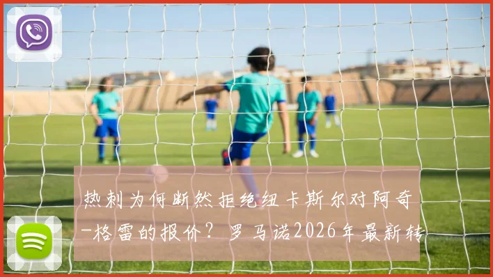 热刺为何断然拒绝纽卡斯尔对阿奇-格雷的报价？罗马诺2026年最新转会内幕解读