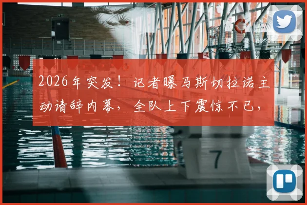 2026年突发！记者曝马斯切拉诺主动请辞内幕，全队上下震惊不已，背后原因成谜