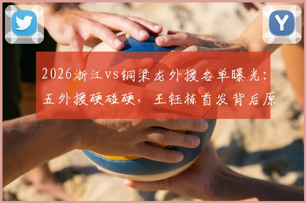 2026浙江vs铜梁龙外援名单曝光:五外援硬碰硬,王钰栋首发背后原因,深度解析向余望缺席影响