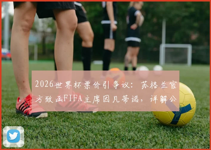 2026世界杯票价引争议：苏格兰官方致函FIFA主席因凡蒂诺，详解公平购票方案