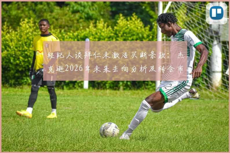 经纪人谈拜仁未激活买断条款：杰克逊2026年未来去向分析及转会市场最新动态解读