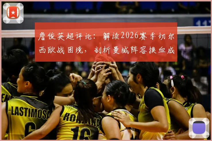 詹俊英超评论:解读2026赛季切尔西欧战困境,剖析曼城阵容换血成功关键