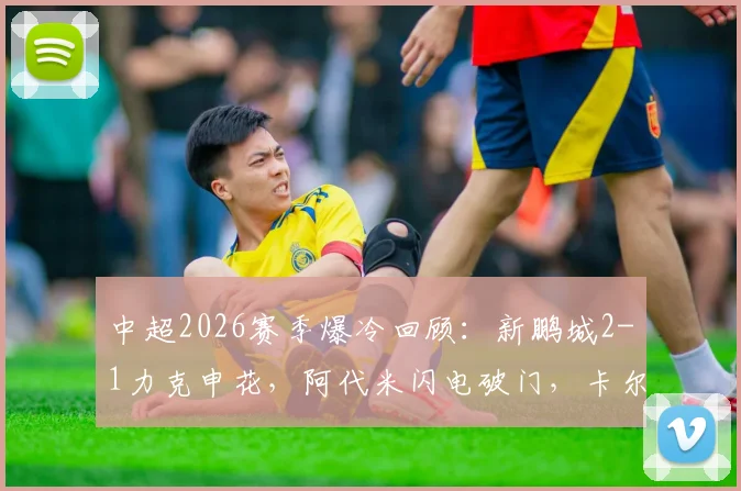 中超2026赛季爆冷回顾：新鹏城2-1力克申花，阿代米闪电破门，卡尔采夫、拉唐点射决胜，战术复盘与数据解析