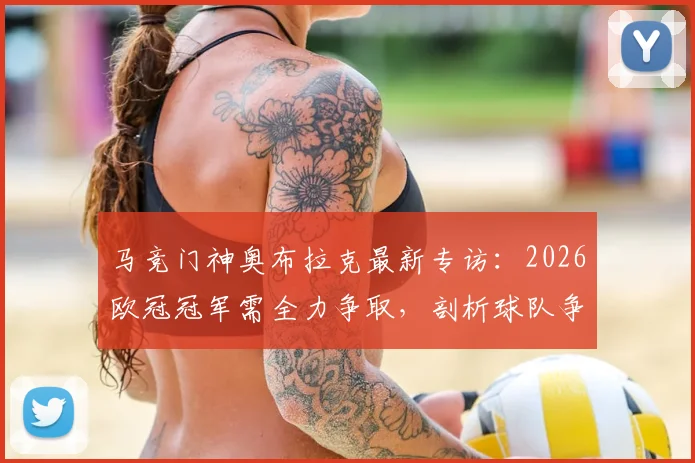 马竞门神奥布拉克最新专访:2026欧冠冠军需全力争取,剖析球队争冠心态与关键步骤
