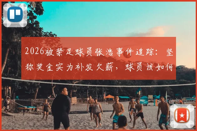 2026被禁足球员张浩事件追踪:坚称奖金实为补发欠薪,球员该如何自证与防范风险?