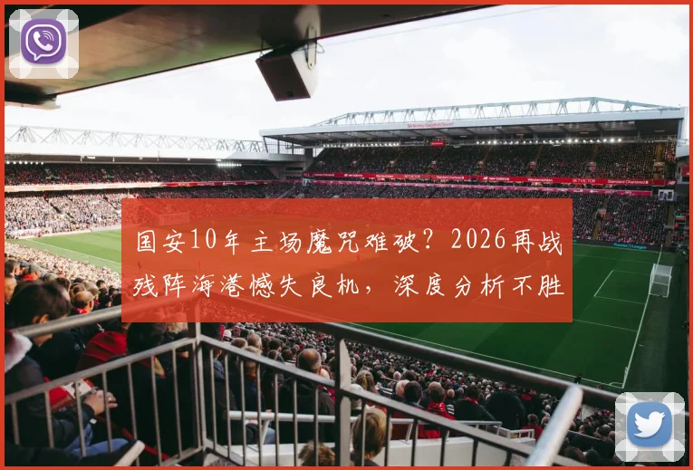 国安10年主场魔咒难破？2026再战残阵海港憾失良机，深度分析不胜原因与未来破局关键