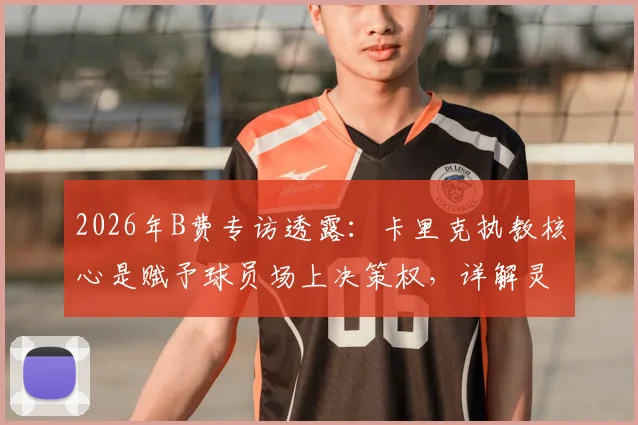2026年B费专访透露：卡里克执教核心是赋予球员场上决策权，详解灵活分析战术的实战价值
